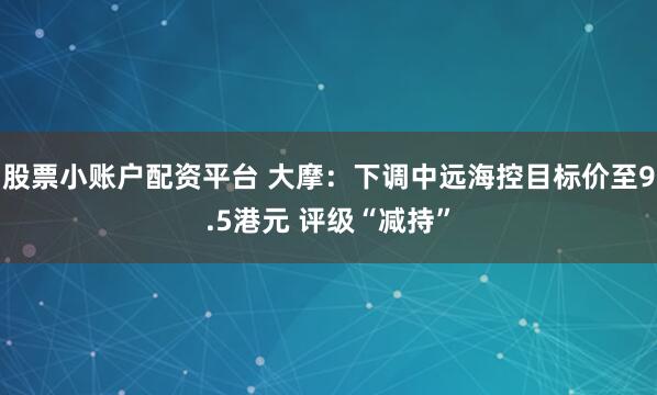 股票小账户配资平台 大摩：下调中远海控目标价至9.5港元 评级“减持”
