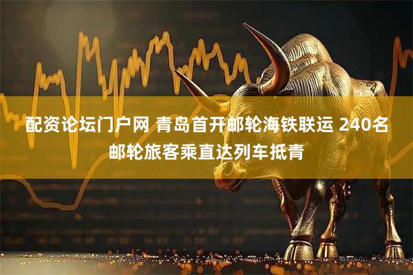 配资论坛门户网 青岛首开邮轮海铁联运 240名邮轮旅客乘直达列车抵青
