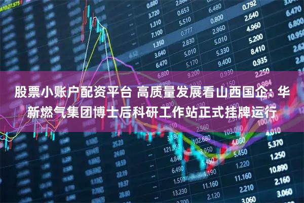 股票小账户配资平台 高质量发展看山西国企: 华新燃气集团博士后科研工作站正式挂牌运行