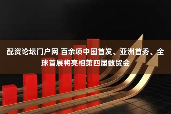 配资论坛门户网 百余项中国首发、亚洲首秀、全球首展将亮相第四届数贸会