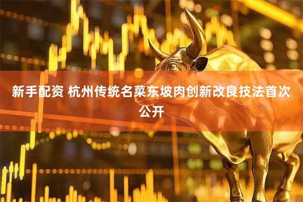 新手配资 杭州传统名菜东坡肉创新改良技法首次公开