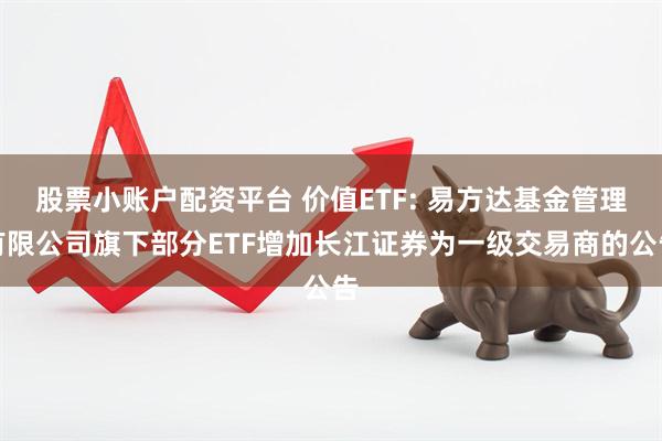股票小账户配资平台 价值ETF: 易方达基金管理有限公司旗下部分ETF增加长江证券为一级交易商的公告