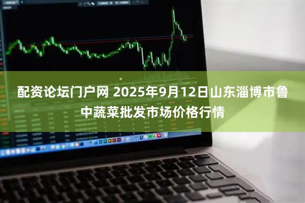 配资论坛门户网 2025年9月12日山东淄博市鲁中蔬菜批发市场价格行情