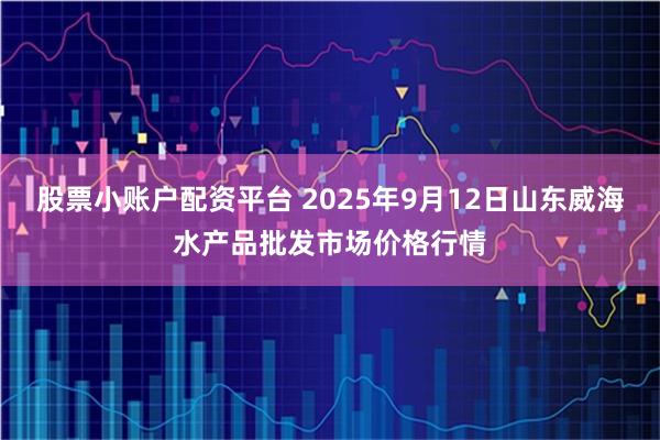 股票小账户配资平台 2025年9月12日山东威海水产品批发市场价格行情