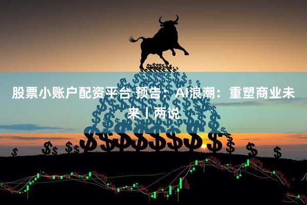 股票小账户配资平台 预告：AI浪潮：重塑商业未来丨两说
