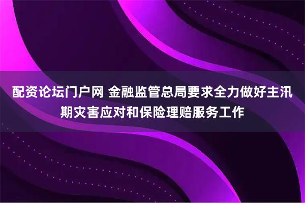 配资论坛门户网 金融监管总局要求全力做好主汛期灾害应对和保险理赔服务工作