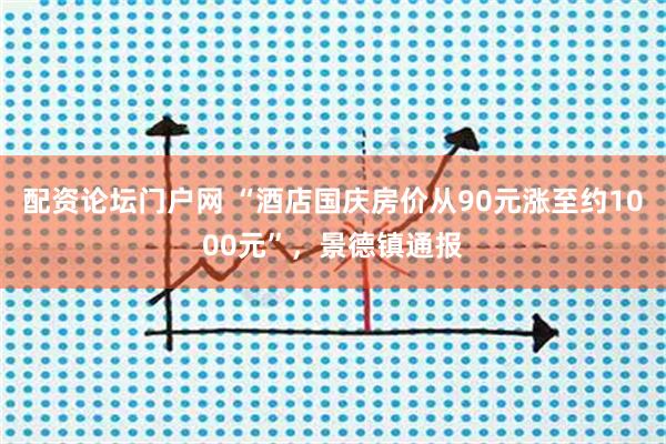 配资论坛门户网 “酒店国庆房价从90元涨至约1000元”，景德镇通报