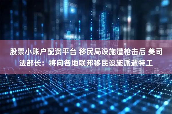 股票小账户配资平台 移民局设施遭枪击后 美司法部长：将向各地联邦移民设施派遣特工