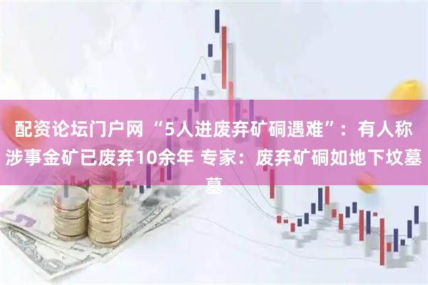 配资论坛门户网 “5人进废弃矿硐遇难”：有人称涉事金矿已废弃10余年 专家：废弃矿硐如地下坟墓