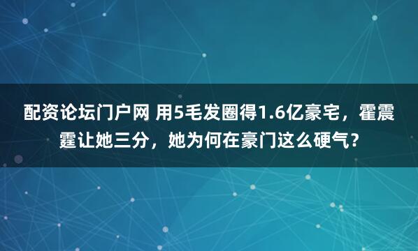 配资论坛门户网 用5毛发圈得1.6亿豪宅，霍震霆让她三分，她为何在豪门这么硬气？