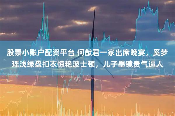 股票小账户配资平台 何猷君一家出席晚宴，奚梦瑶浅绿盘扣衣惊艳波士顿，儿子墨镜贵气逼人