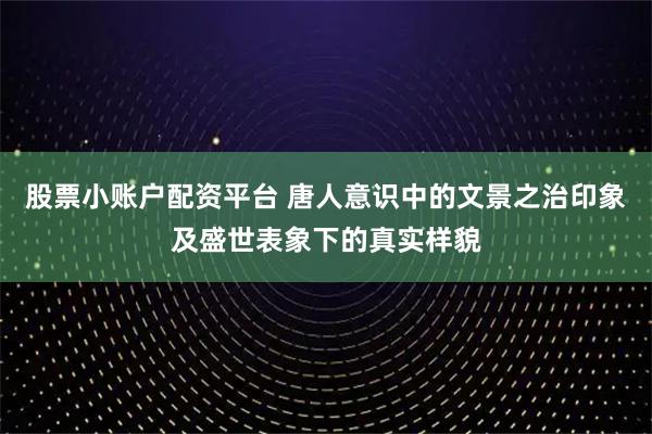 股票小账户配资平台 唐人意识中的文景之治印象及盛世表象下的真实样貌