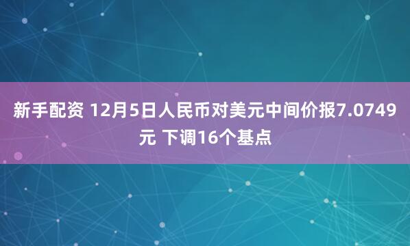 新手配资 12月5日人民币对美元中间价报7.0749元 下调16个基点