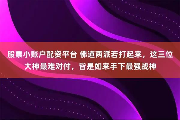 股票小账户配资平台 佛道两派若打起来，这三位大神最难对付，皆是如来手下最强战神
