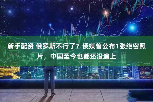 新手配资 俄罗斯不行了？俄媒曾公布1张绝密照片，中国至今也都还没追上