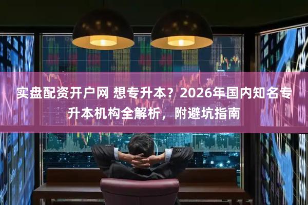 实盘配资开户网 想专升本？2026年国内知名专升本机构全解析，附避坑指南