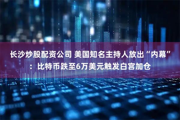 长沙炒股配资公司 美国知名主持人放出“内幕”：比特币跌至6万美元触发白宫加仓