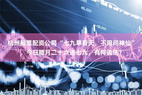 杭州股票配资公司 “七九早看天，不用问神仙”，今日腊月二十六进七九，有何说法？