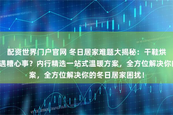 配资世界门户官网 冬日居家难题大揭秘：干鞋烘袜、卷发造型总遇糟心事？内行精选一站式温暖方案，全方位解决你的冬日居家困扰！