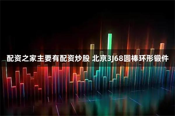 配资之家主要有配资炒股 北京3J68圆棒环形锻件