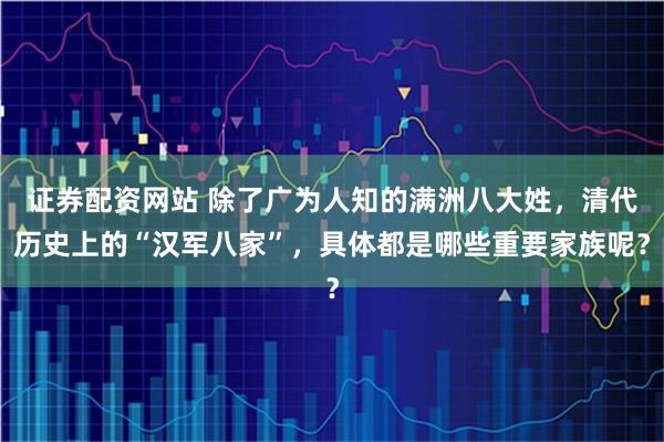证券配资网站 除了广为人知的满洲八大姓,清代历史上的“汉军八家”,具体都是哪些重要家族呢?