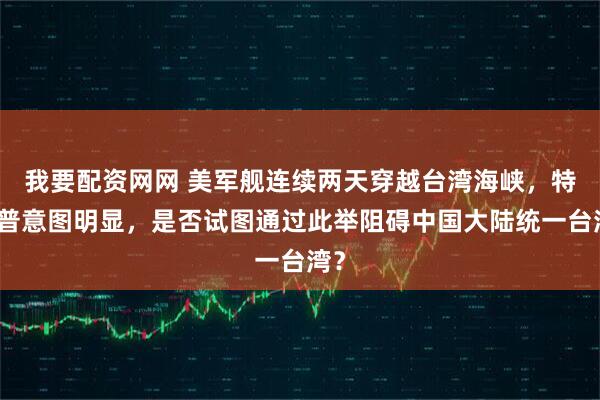 我要配资网网 美军舰连续两天穿越台湾海峡，特朗普意图明显，是否试图通过此举阻碍中国大陆统一台湾？