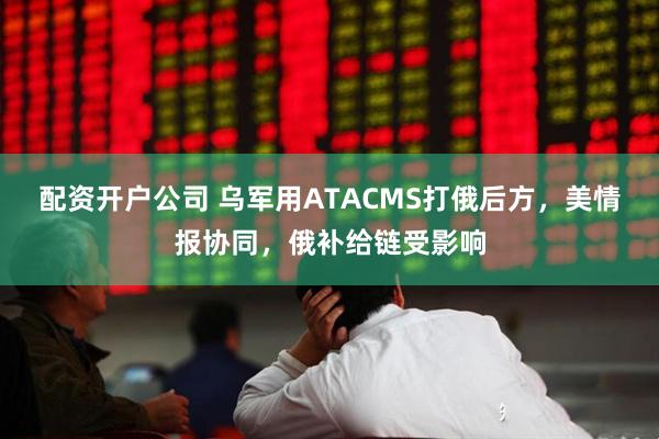 配资开户公司 乌军用ATACMS打俄后方，美情报协同，俄补给链受影响