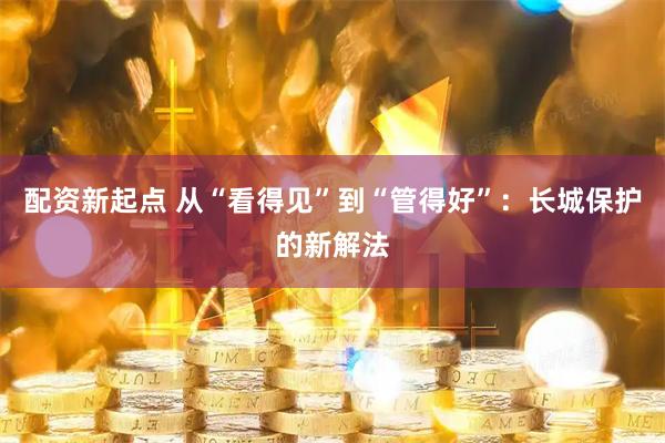 配资新起点 从“看得见”到“管得好”：长城保护的新解法