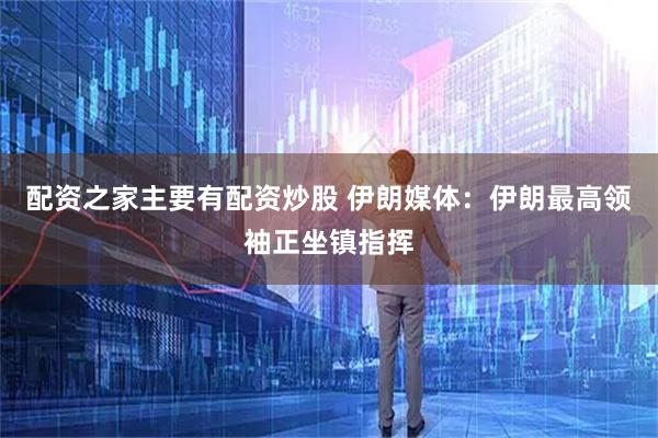 配资之家主要有配资炒股 伊朗媒体：伊朗最高领袖正坐镇指挥