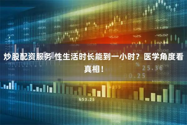 炒股配资服务 性生活时长能到一小时？医学角度看真相！