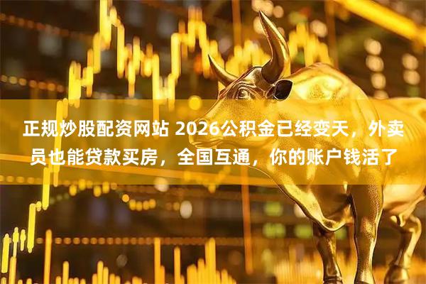正规炒股配资网站 2026公积金已经变天，外卖员也能贷款买房，全国互通，你的账户钱活了