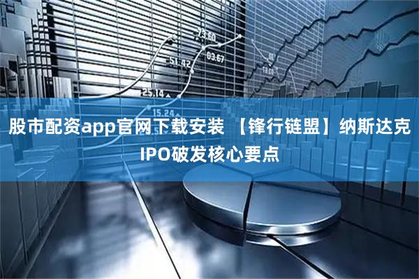 股市配资app官网下载安装 【锋行链盟】纳斯达克IPO破发核心要点