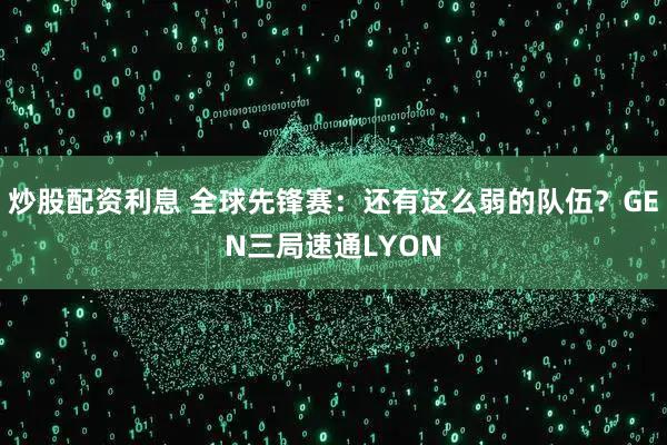 炒股配资利息 全球先锋赛：还有这么弱的队伍？GEN三局速通LYON