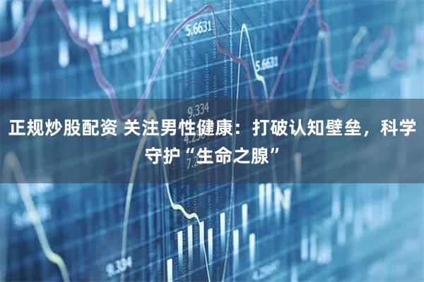正规炒股配资 关注男性健康：打破认知壁垒，科学守护“生命之腺”