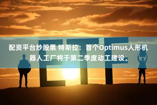 配资平台炒股票 特斯拉：首个Optimus人形机器人工厂将于第二季度动工建设。