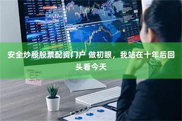 安全炒股股票配资门户 做初眼，我站在十年后回头看今天