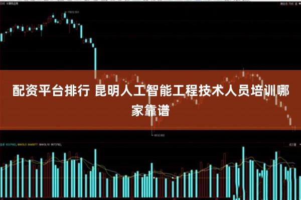 配资平台排行 昆明人工智能工程技术人员培训哪家靠谱