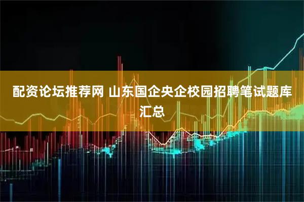 配资论坛推荐网 山东国企央企校园招聘笔试题库汇总