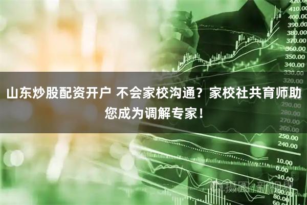 山东炒股配资开户 不会家校沟通？家校社共育师助您成为调解专家！