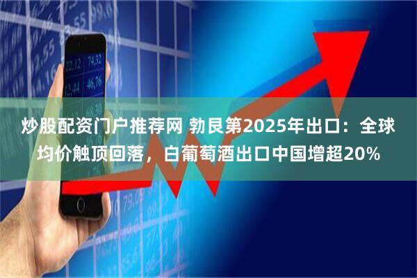 炒股配资门户推荐网 勃艮第2025年出口：全球均价触顶回落，白葡萄酒出口中国增超20%