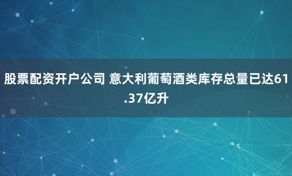 股票配资开户公司 意大利葡萄酒类库存总量已达61.37亿升