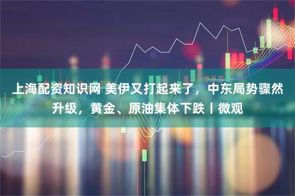 上海配资知识网 美伊又打起来了，中东局势骤然升级，黄金、原油集体下跌丨微观