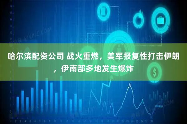哈尔滨配资公司 战火重燃，美军报复性打击伊朗，伊南部多地发生爆炸