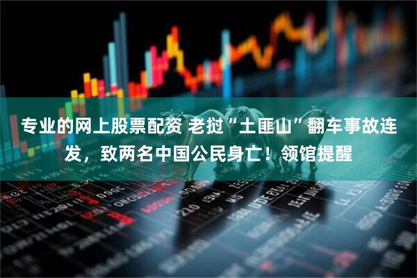 专业的网上股票配资 老挝“土匪山”翻车事故连发，致两名中国公民身亡！领馆提醒